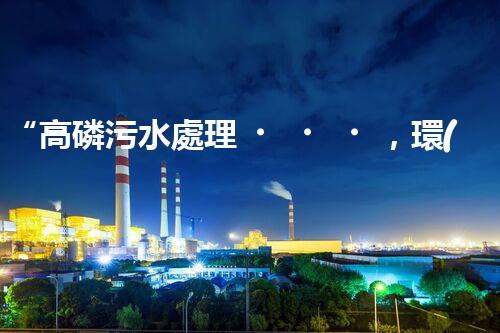 “高磷污水處理，環(huán)保先鋒，守護碧水藍天！”